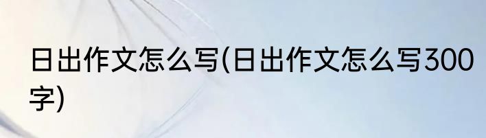 日出作文怎么写(日出作文怎么写300字)