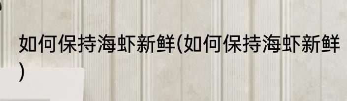 如何保持海虾新鲜(如何保持海虾新鲜)