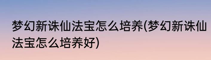 梦幻新诛仙法宝怎么培养(梦幻新诛仙法宝怎么培养好)