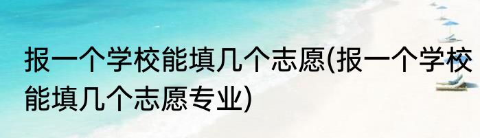 报一个学校能填几个志愿(报一个学校能填几个志愿专业)