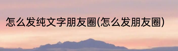 怎么发纯文字朋友圈(怎么发朋友圈)