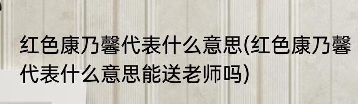 红色康乃馨代表什么意思(红色康乃馨代表什么意思能送老师吗)