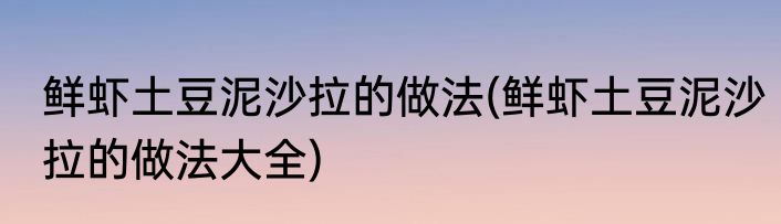 鲜虾土豆泥沙拉的做法(鲜虾土豆泥沙拉的做法大全)