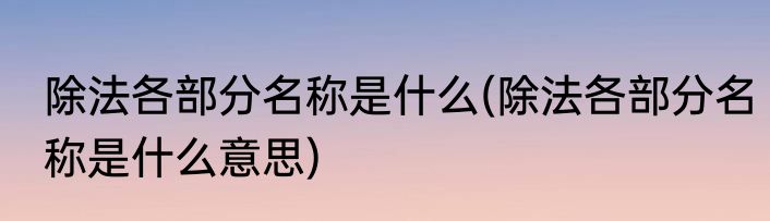 除法各部分名称是什么(除法各部分名称是什么意思)