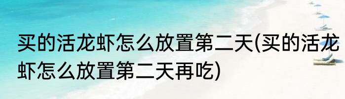 买的活龙虾怎么放置第二天(买的活龙虾怎么放置第二天再吃)