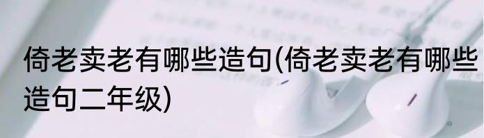 倚老卖老有哪些造句(倚老卖老有哪些造句二年级)