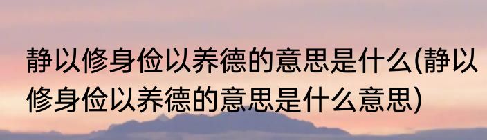 静以修身俭以养德的意思是什么(静以修身俭以养德的意思是什么意思)