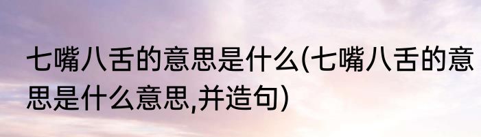 七嘴八舌的意思是什么(七嘴八舌的意思是什么意思,并造句)