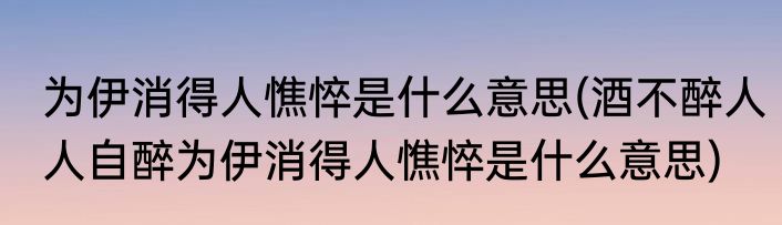 为伊消得人憔悴是什么意思(酒不醉人人自醉为伊消得人憔悴是什么意思)