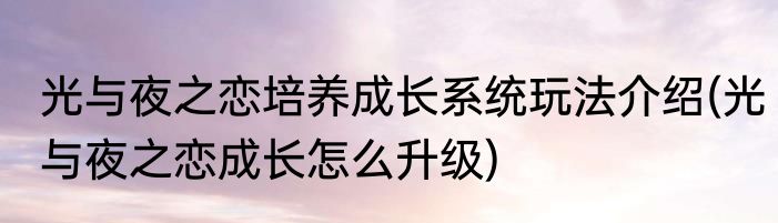光与夜之恋培养成长系统玩法介绍(光与夜之恋成长怎么升级)