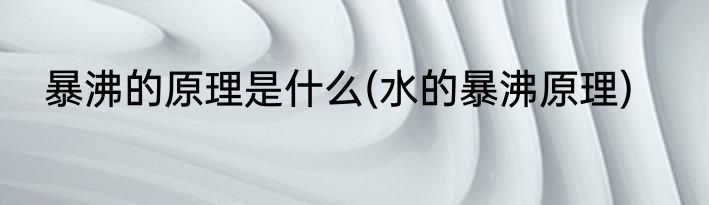 暴沸的原理是什么(水的暴沸原理)