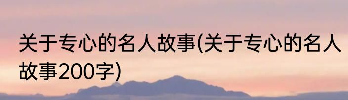 关于专心的名人故事(关于专心的名人故事200字)