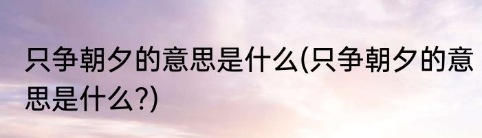 只争朝夕的意思是什么(只争朝夕的意思是什么?)