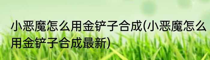 小恶魔怎么用金铲子合成(小恶魔怎么用金铲子合成最新)