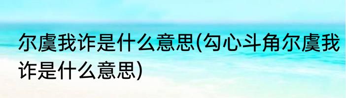 尔虞我诈是什么意思(勾心斗角尔虞我诈是什么意思)