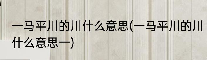 一马平川的川什么意思(一马平川的川什么意思一)