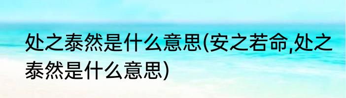 处之泰然是什么意思(安之若命,处之泰然是什么意思)