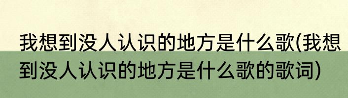 我想到没人认识的地方是什么歌(我想到没人认识的地方是什么歌的歌词)