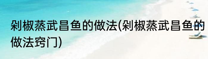 剁椒蒸武昌鱼的做法(剁椒蒸武昌鱼的做法窍门)