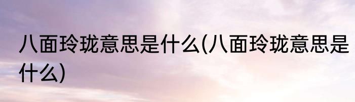 八面玲珑意思是什么(八面玲珑意思是什么)