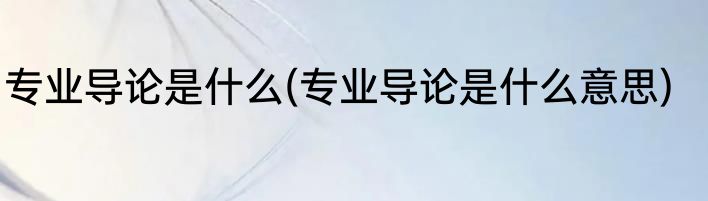 专业导论是什么(专业导论是什么意思)