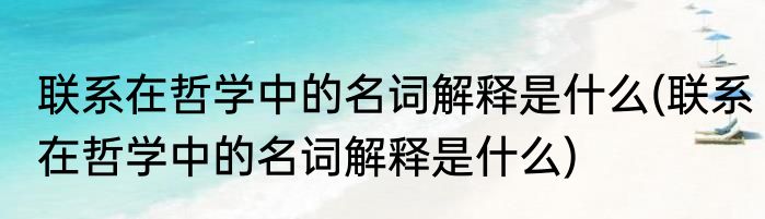 联系在哲学中的名词解释是什么(联系在哲学中的名词解释是什么)