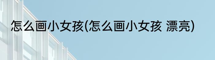 怎么画小女孩(怎么画小女孩 漂亮)