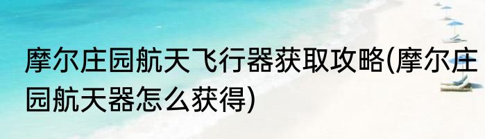 摩尔庄园航天飞行器获取攻略(摩尔庄园航天器怎么获得)