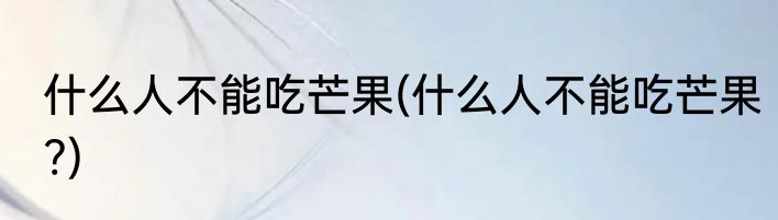 什么人不能吃芒果(什么人不能吃芒果?)