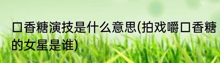 口香糖演技是什么意思(拍戏嚼口香糖的女星是谁)