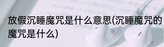 放假沉睡魔咒是什么意思(沉睡魔咒的魔咒是什么)