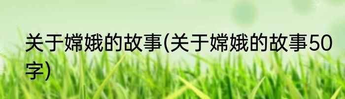 关于嫦娥的故事(关于嫦娥的故事50字)