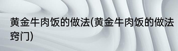 黄金牛肉饭的做法(黄金牛肉饭的做法窍门)