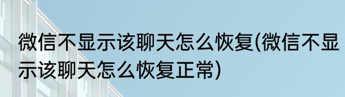 微信不显示该聊天怎么恢复(微信不显示该聊天怎么恢复正常)
