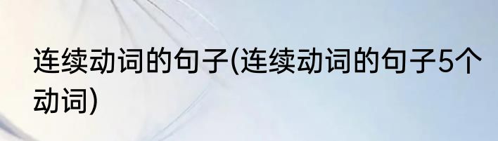 连续动词的句子(连续动词的句子5个动词)