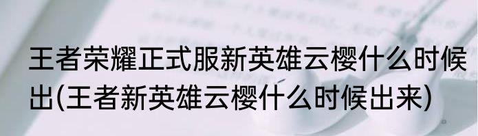 王者荣耀正式服新英雄云樱什么时候出(王者新英雄云樱什么时候出来)