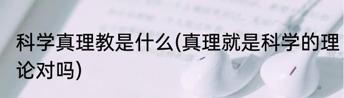 科学真理教是什么(真理就是科学的理论对吗)