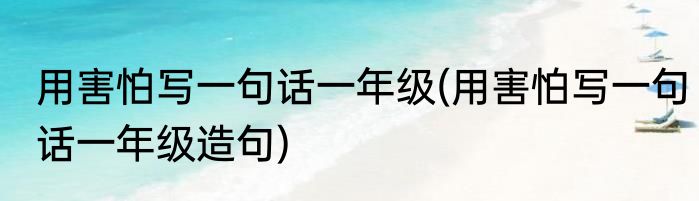 用害怕写一句话一年级(用害怕写一句话一年级造句)