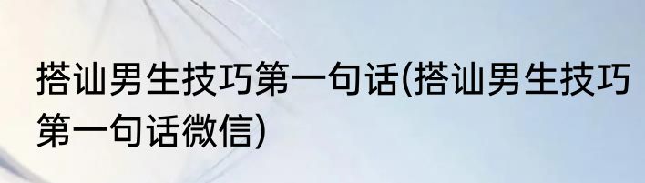 搭讪男生技巧第一句话(搭讪男生技巧第一句话微信)