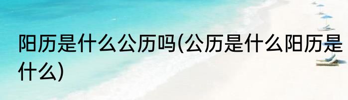 阳历是什么公历吗(公历是什么阳历是什么)