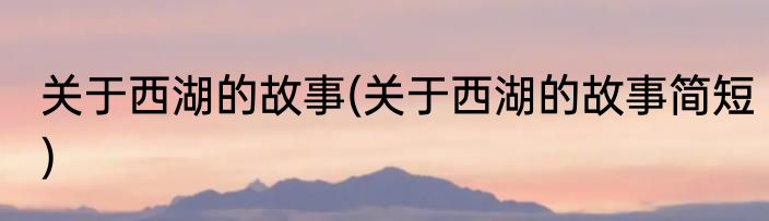关于西湖的故事(关于西湖的故事简短)