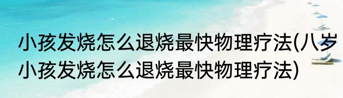 小孩发烧怎么退烧最快物理疗法(八岁小孩发烧怎么退烧最快物理疗法)
