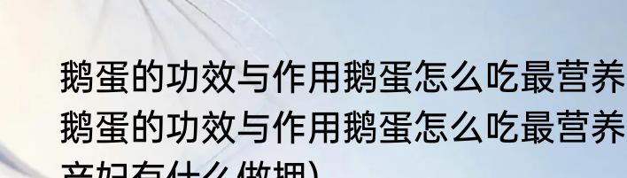 鹅蛋的功效与作用鹅蛋怎么吃最营养(鹅蛋的功效与作用鹅蛋怎么吃最营养产妇有什么做拥)
