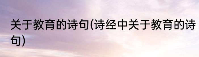 关于教育的诗句(诗经中关于教育的诗句)