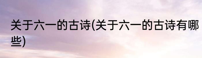 关于六一的古诗(关于六一的古诗有哪些)