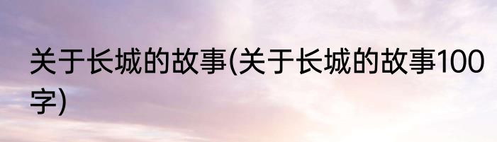 关于长城的故事(关于长城的故事100字)