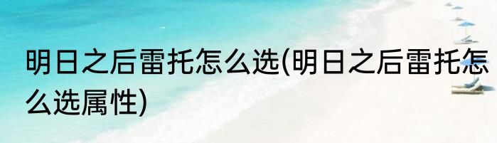 明日之后雷托怎么选(明日之后雷托怎么选属性)