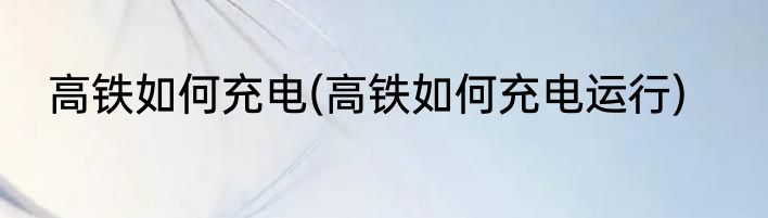 高铁如何充电(高铁如何充电运行)
