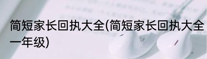 简短家长回执大全(简短家长回执大全一年级)