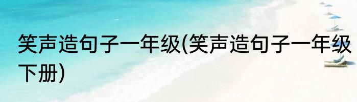 笑声造句子一年级(笑声造句子一年级下册)